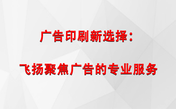 青河广告印刷新选择：飞扬聚焦广告的专业服务